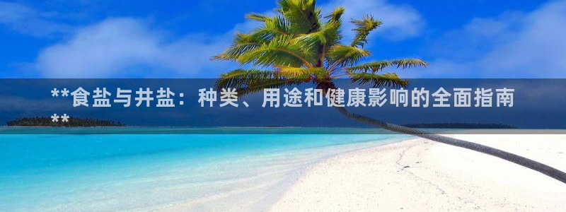 威九国际能提现吗现在：**食盐与井盐：种类、用途和健康影响的