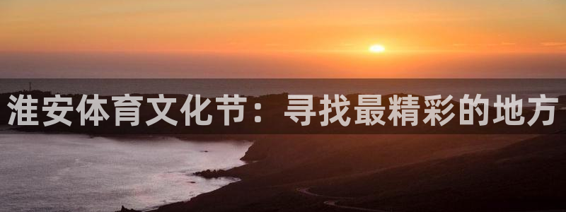 必一运动官网：淮安体育文化节：寻找最精彩的地方