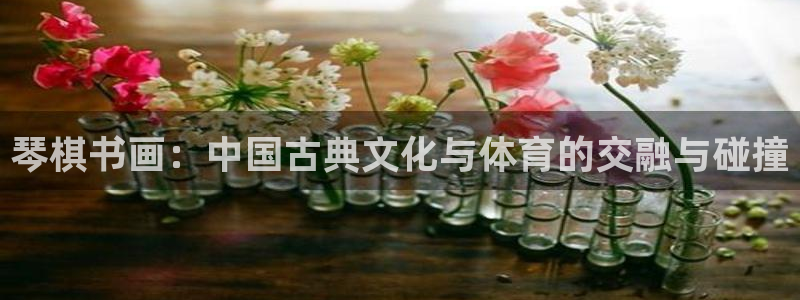 bsport必一运动：琴棋书画：中国古典文化与体育的交融与碰撞
