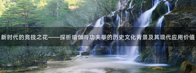 必一运动体育官网：新时代的竞技之花——探析瑜伽与功夫拳的历史文化背景及其现代应用价值