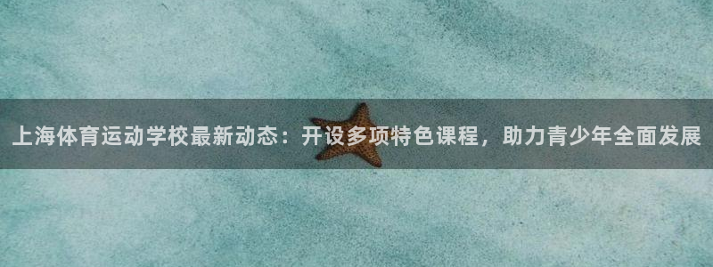 bsports官网 必一运动：上海体育运动学校最新动态：开设多项特色课程，助力青少年全面发展