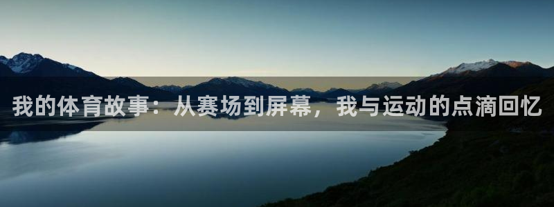 必一运动bsport体育：我的体育故事：从赛场到屏幕，我与运动的点滴回忆