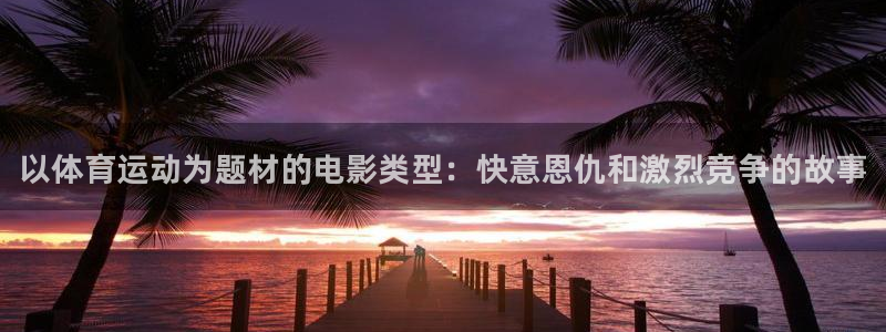必一运动体育官网：以体育运动为题材的电影类型：快意恩仇和激烈竞争的故事
