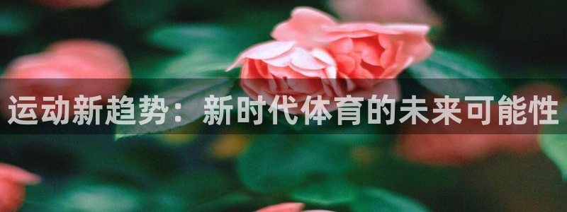 必一运动体育官网：运动新趋势：新时代体育的未来可能性