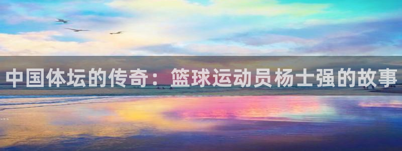必一运动：中国体坛的传奇：篮球运动员杨士强的故事