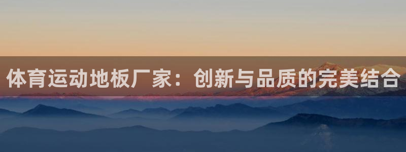 必一运动官网：体育运动地板厂家：创新与品质的完美结合