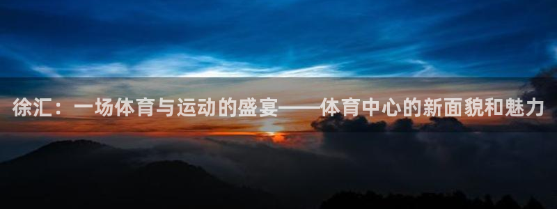 必一运动体育：徐汇：一场体育与运动的盛宴——体育中心的新面貌和魅力