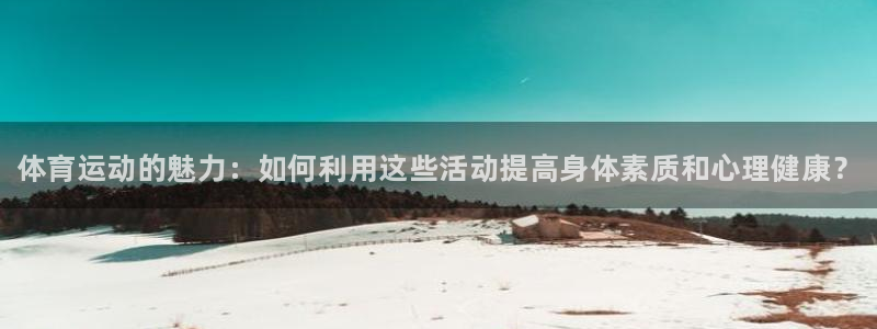 bsport必一运动：体育运动的魅力：如何利用这些活动提高身体素质和心理健康？