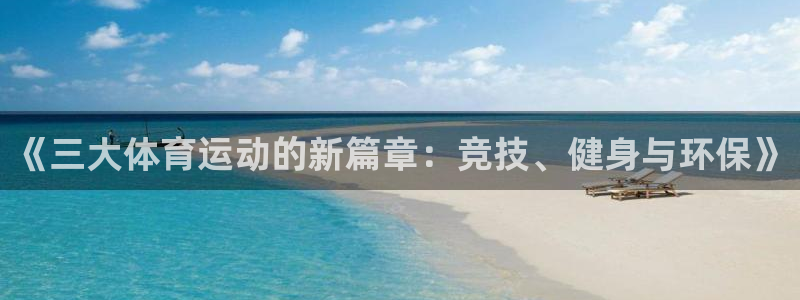 必一运动官网入口：《三大体育运动的新篇章：竞技、健身与环保》