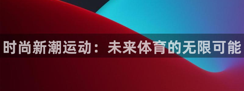 必一运动bsport体育：时尚新潮运动：未来体育的无限可能