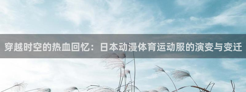 必一运动：穿越时空的热血回忆：日本动漫体育运动服的演变与变迁