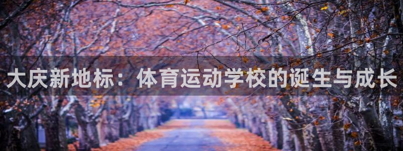 必一运动官网：大庆新地标：体育运动学校的诞生与成长