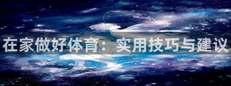 bsports官网 必一运动：在家做好体育：实用技巧与建议