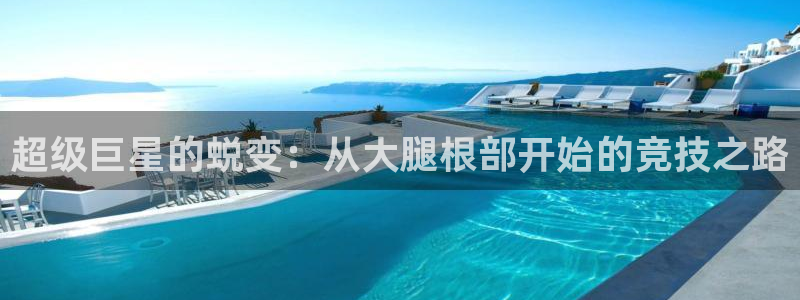 bsports官网 必一运动：超级巨星的蜕变：从大腿根部开始的竞技之路