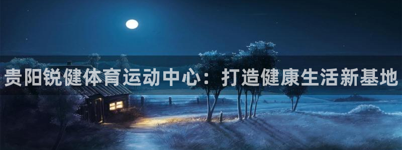 必一运动：贵阳锐健体育运动中心：打造健康生活新基地