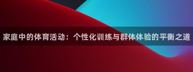必一运动：家庭中的体育活动：个性化训练与群体体验的平衡之道